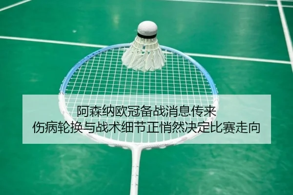 阿森纳欧冠备战消息传来 伤病轮换与战术细节正悄然决定比赛走向