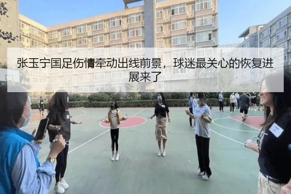 张玉宁国足伤情牵动出线前景，球迷最关心的恢复进展来了